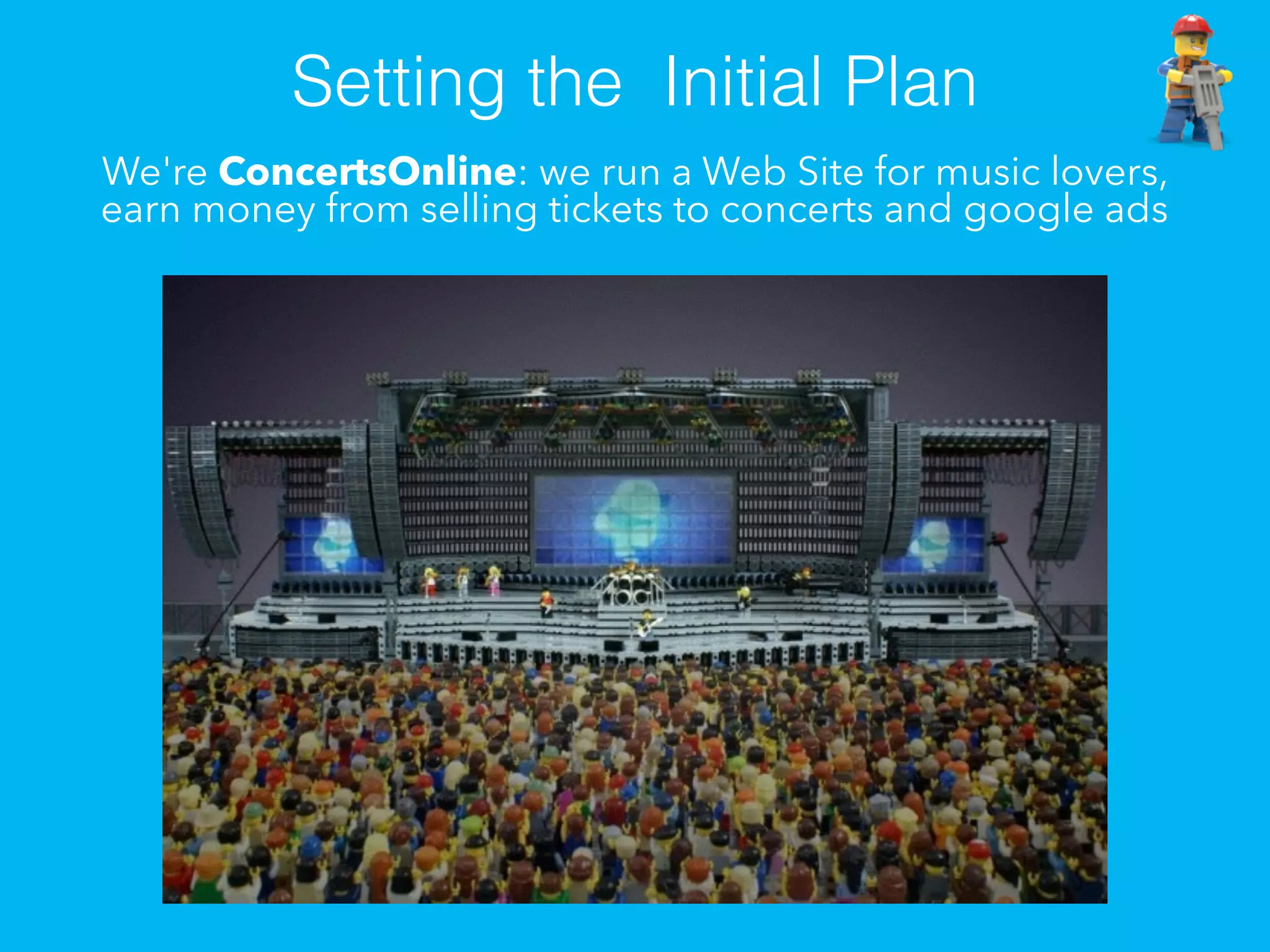 We're ConcertsOnline: we run a Web Site for music lovers,
earn money from selling tickets to concerts and google ads
Setting the Initial Plan
 