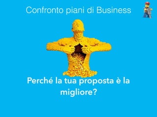 Confronto piani di Business
Perché la tua proposta è la
migliore?
 
