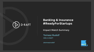  
Banking & Insurance 
#ReadyForStartups 
 
Impact Match Summary
Tomasz Rudolf
CEO, D-RAFT 
 
@tomaszrudolf
 