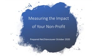 Measuring the Impact
of Your Non-Profit
Prepared Net2Vancouver October 2020
 
