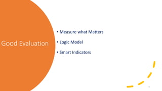 Good Evaluation
• Measure what Matters
• Logic Model
• Smart Indicators
6
 