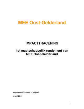 MEE Oost-Gelderland



                 IMPACTTRACERING

    het maatschappelijk rendement van
          MEE Oost-Gelderland




Uitgevoerd door Izare B.V., Zutphen

30 juni 2010



                                        1
 