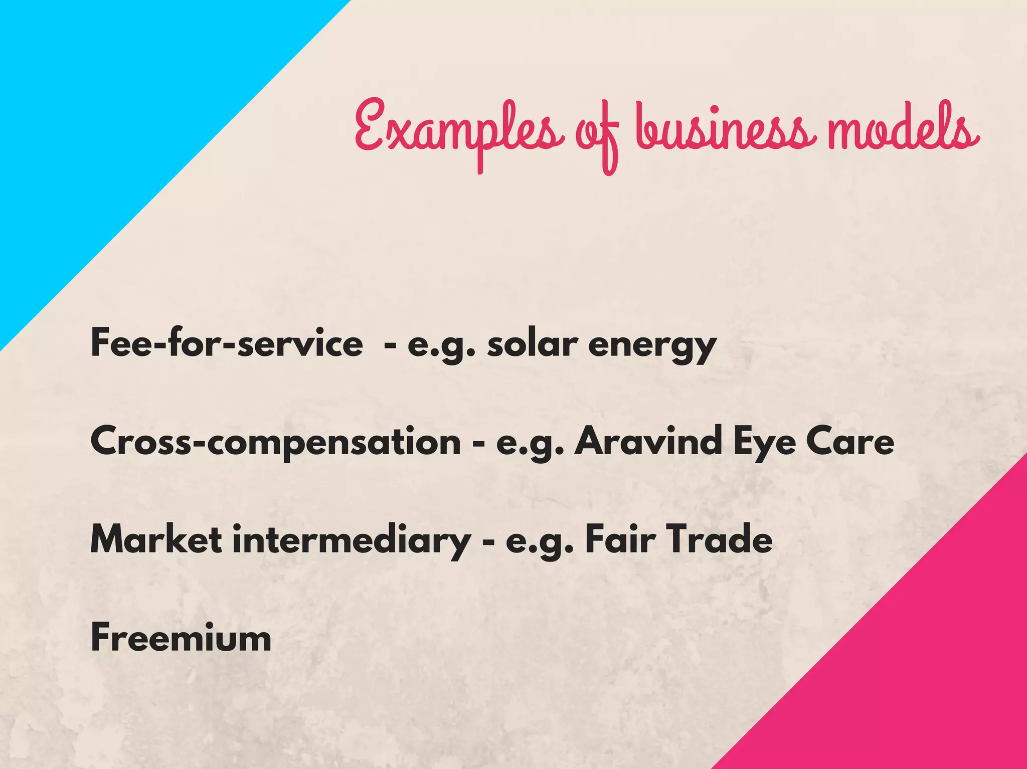 Examples of business models
Fee-for-service - e.g. solar energy
Cross-compensation - e.g. Aravind Eye Care
Market intermediary - e.g. Fair Trade
Freemium
 