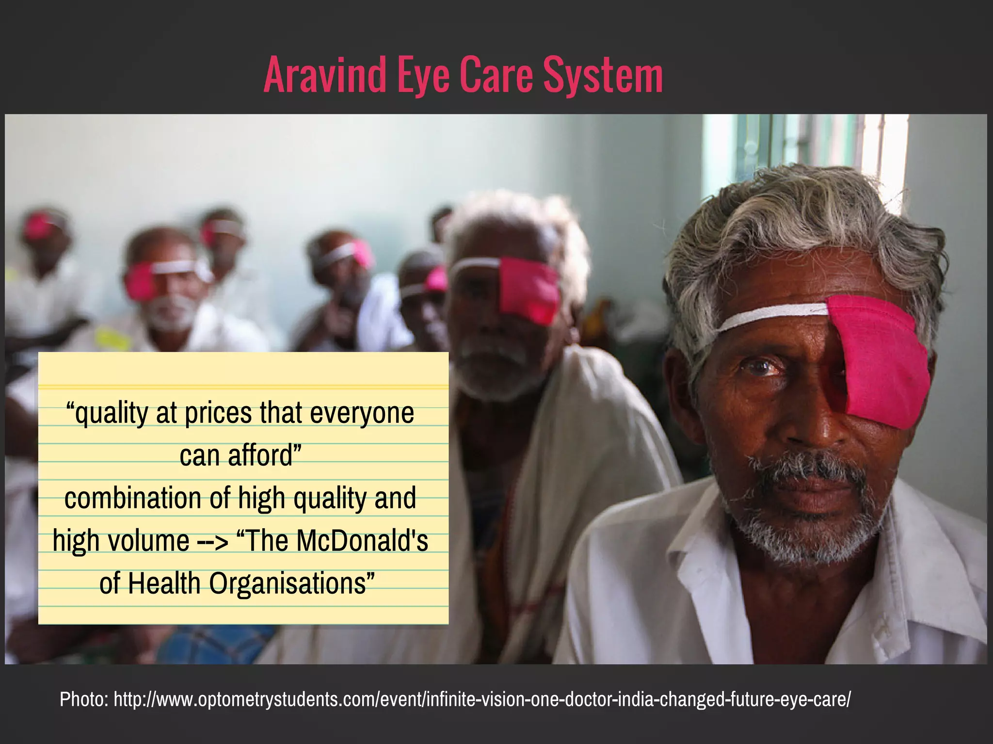 Photo: http://www.optometrystudents.com/event/infinite-vision-one-doctor-india-changed-future-eye-care/
Aravind Eye Care System
“quality at prices that everyone
can afford”
combination of high quality and
high volume --> “The McDonald's
of Health Organisations”
 