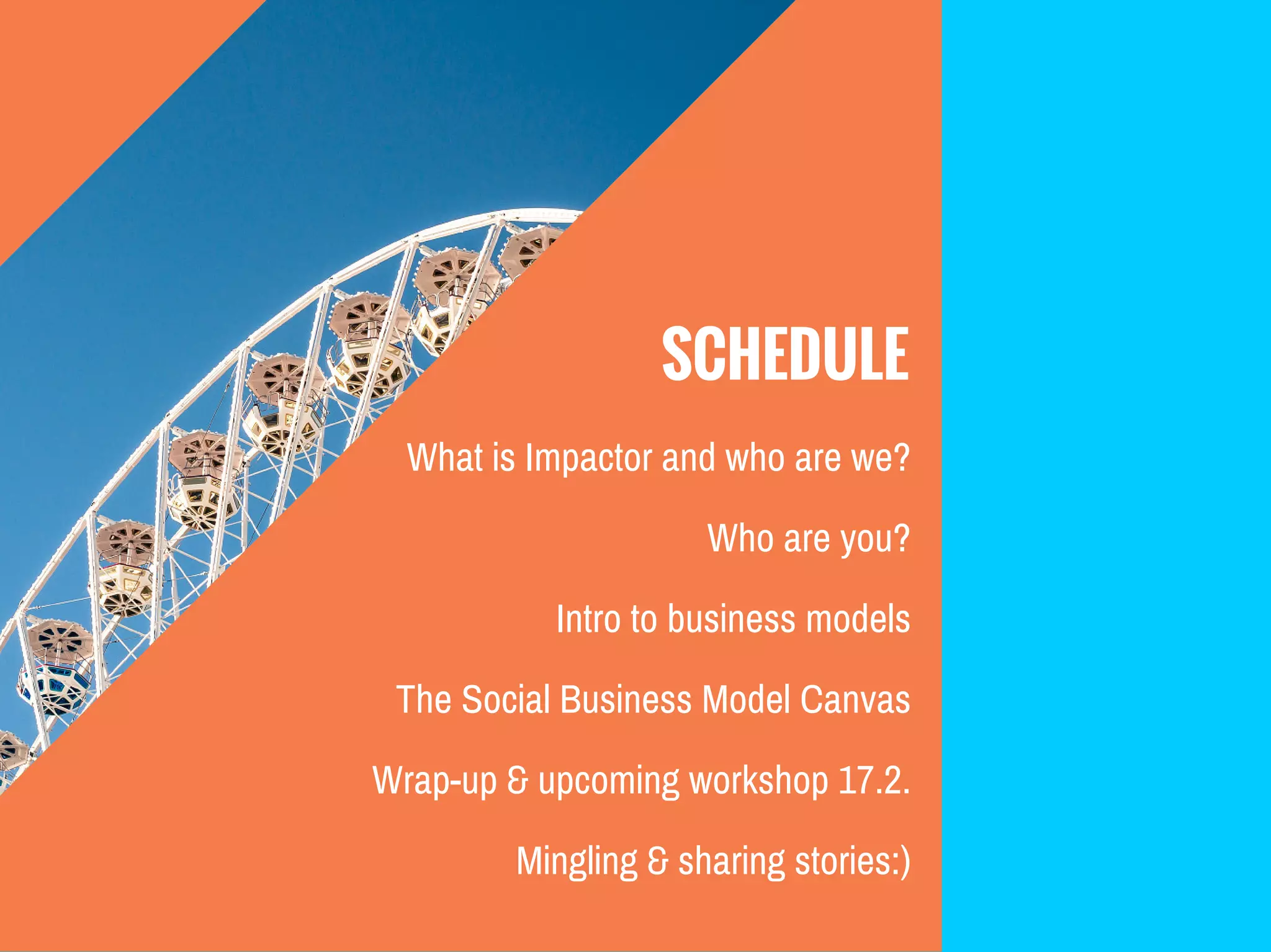 SCHEDULE
What is Impactor and who are we?
Who are you?
Intro to business models
The Social Business Model Canvas
Wrap-up & upcoming workshop 17.2.
Mingling & sharing stories:)
 