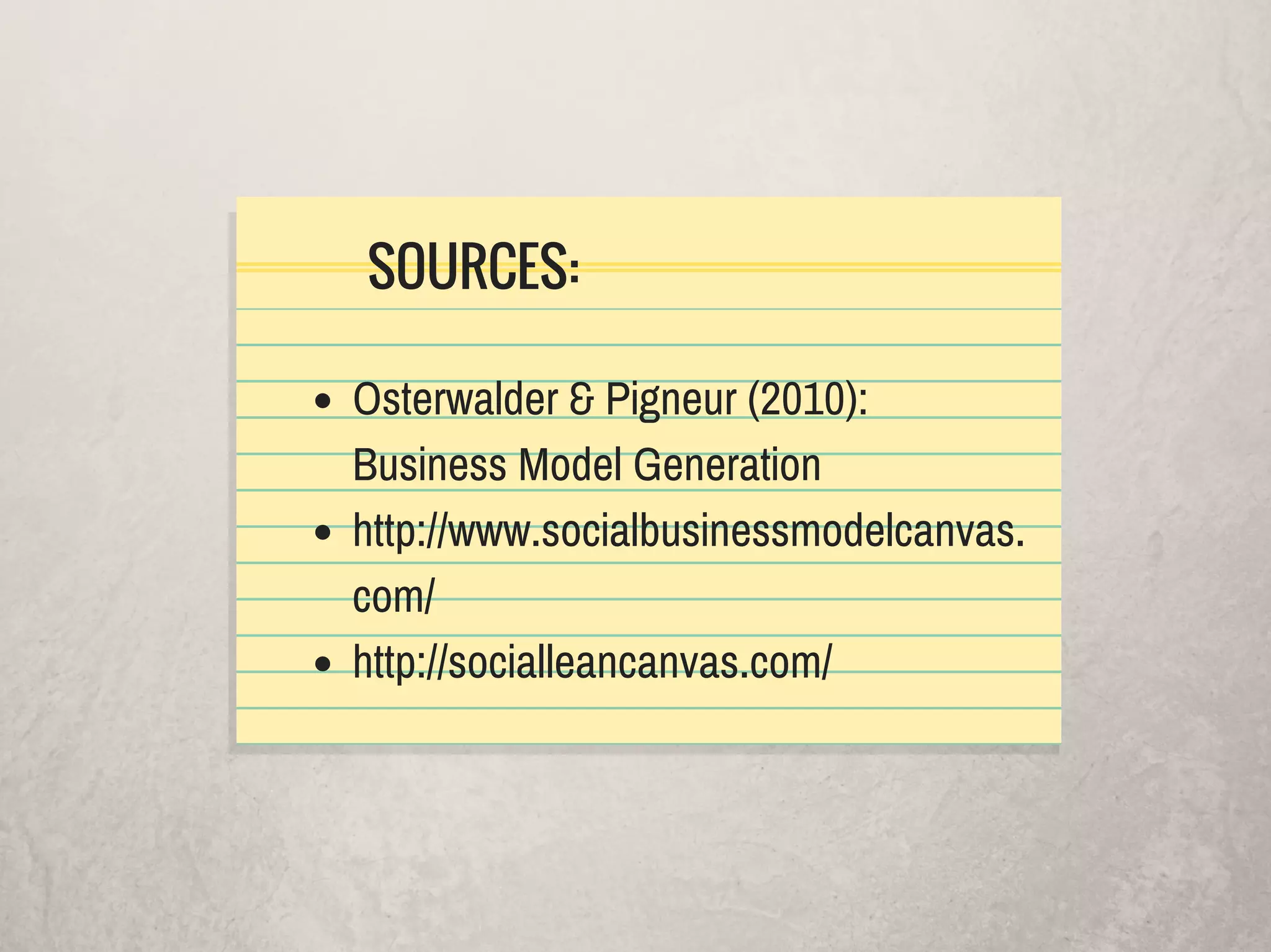 SOURCES:
Osterwalder & Pigneur (2010):
Business Model Generation
http://www.socialbusinessmodelcanvas.
com/
http://socialleancanvas.com/
 