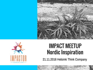 IMPACT MEETUP
Nordic Inspiration
21.11.2016 Helsinki Think Company
 