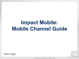 Impact Mobile:
Mobile Channel Guide




        © Copyright 2011. Impact Mobile, Inc. All Rights Reserved.
 