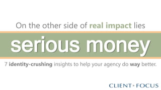 7 identity-crushing insights to help your agency do way better.
serious money
On the other side of real impact lies
 