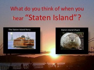What do you think of when you
hear “Staten Island”?
The Staten Island Ferry Staten Island Chuck
 