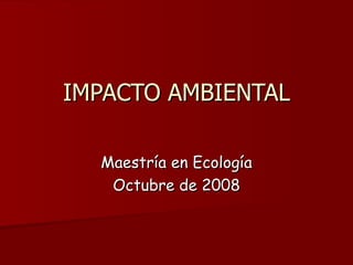     IMPACTO AMBIENTAL   Maestría en Ecología Octubre de 2008 