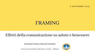 8 NOVEMBRE 2019
FRAMING
Effetti della comunicazione su salute e benessere
Valentina Carfora, Patrizia Catellani
Università Cattolica del Sacro Cuore - Milano
 