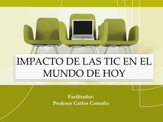 IMPACTO DE LAS TIC EN EL
MUNDO DE HOY
Facilitador:
Profesor Carlos Camaño
 