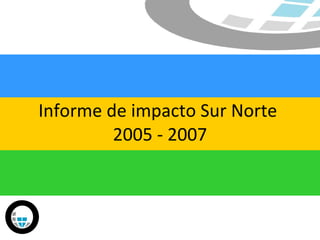 Informe de impacto Sur Norte  2005 - 2007 