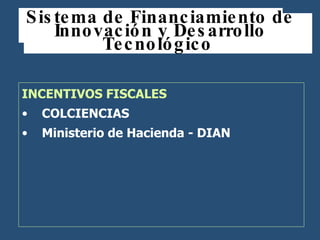 Sistema de Financiamiento de Innovación y Desarrollo Tecnológico  <ul><li>INCENTIVOS FISCALES </li></ul><ul><li>COLCIENCIA...