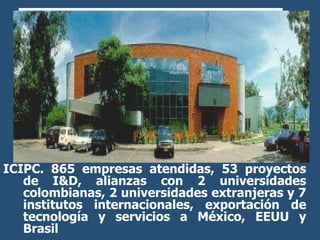 ICIPC. 865 empresas atendidas, 53 proyectos de I&D, alianzas con 2 universidades colombianas, 2 universidades extranjeras ...