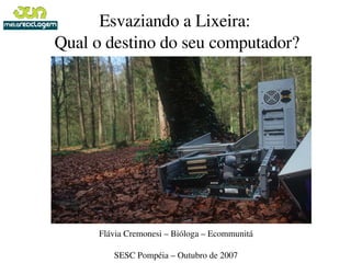 Esvaziando a Lixeira: 
Qual o destino do seu computador?




     Flávia Cremonesi – Bióloga – Ecommunitá

        SESC Pompéia – Outubro de 2007