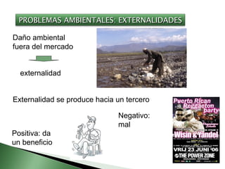 Daño ambiental fuera del mercado externalidad Externalidad se produce hacia un tercero Positiva: da un beneficio Negativo: mal PROBLEMAS AMBIENTALES: EXTERNALIDADES 