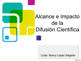 Alcance e Impacto
de la
Difusión Científica
Licda. Nancy López Salgado
 