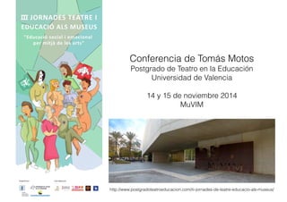 http://www.postgradoteatroeducacion.com/iii-jornades-de-teatre-educacio-als-museus/
Conferencia de Tomás Motos
Postgrado de Teatro en la Educación
Universidad de Valencia
14 y 15 de noviembre 2014
MuVIM
 
