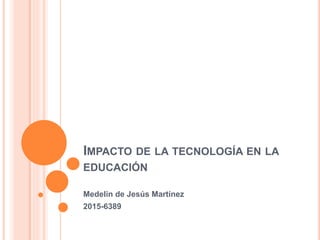 IMPACTO DE LA TECNOLOGÍA EN LA
EDUCACIÓN
Medelin de Jesús Martínez
2015-6389
 