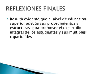 Resulta evidente que el nivel de educación superior adecúe sus procedimientos y estructuras para promover el desarrollo integral de los estudiantes y sus múltiples capacidades 