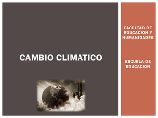 FACULTAD DE
EDUCACION Y
HUMANIDADES
ESCUELA DE
EDUCACION
CAMBIO CLIMATICO
 