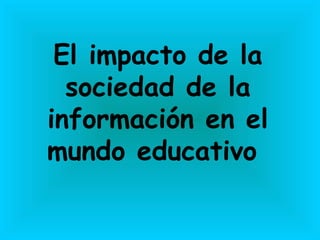 El impacto de la sociedad de la información en el mundo educativo  