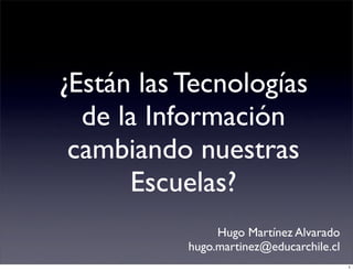¿Están las Tecnologías
  de la Información
 cambiando nuestras
      Escuelas?
                Hugo Martínez Alvarado
           hugo.martinez@educarchile.cl
                                          1
 