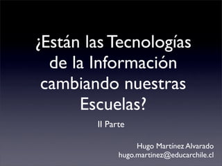 ¿Están las Tecnologías
  de la Información
 cambiando nuestras
      Escuelas?
        II Parte

                   Hugo Martínez Alvarado
              hugo.martinez@educarchile.cl
 