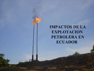 IMPACTOS DE LA EXPLOTACION PETROLERA EN ECUADOR   