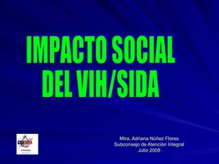 Mtra. Adriana Núñez Flores Subconsejo de Atención Integral Julio 2008 IMPACTO SOCIAL  DEL VIH/SIDA 