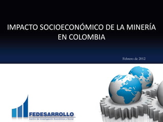 IMPACTO SOCIOECONÓMICO DE LA MINERÍA
            EN COLOMBIA

                           Febrero de 2012




                                             1
 