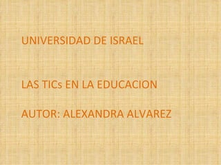 UNIVERSIDAD DE ISRAEL LAS TICs EN LA EDUCACION AUTOR: ALEXANDRA ALVAREZ 