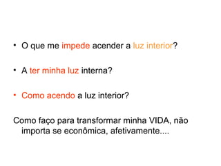 • O que me impede acender a luz interior?
• A ter minha luz interna?
• Como acendo a luz interior?
Como faço para transformar minha VIDA, não
importa se econômica, afetivamente....
 