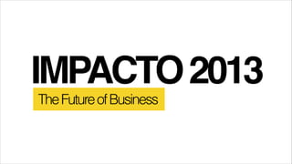 IMPACTO 2013
The Future of Business

 