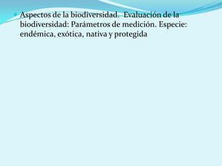  Aspectos de la biodiversidad. Evaluación de la
 biodiversidad: Parámetros de medición. Especie:
 endémica, exótica, nativa y protegida
 