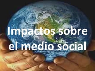 Impactos sobre
el medio social
 