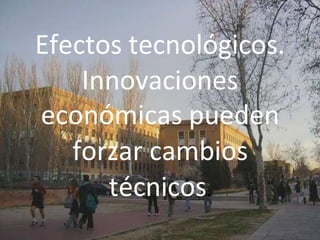 Efectos tecnológicos.
Innovaciones
económicas pueden
forzar cambios
técnicos.
 