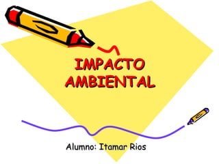 IMPACTO
AMBIENTAL



Alumno: Itamar Rios
 