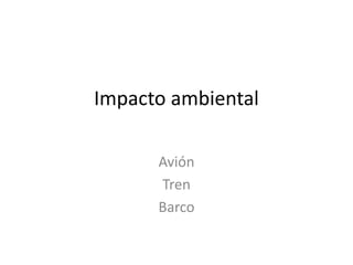 Impacto ambiental
Avión
Tren
Barco
 