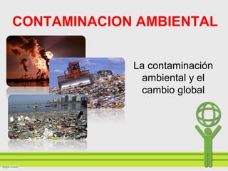 CONTAMINACION AMBIENTAL
La contaminación
ambiental y el
cambio global
 