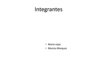 Integrantes 
• Mario rojas 
• Monica Marquez 

