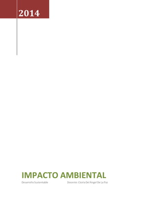 2014 
IMPACTO AMBIENTAL 
Desarrollo Sustentable Docente: Cícela Del Ángel De La Paz 
 