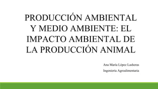 PRODUCCIÓN AMBIENTAL
Y MEDIO AMBIENTE: EL
IMPACTO AMBIENTAL DE
LA PRODUCCIÓN ANIMAL
Ana María López Lasheras
Ingeniería Agroalimentaria
 