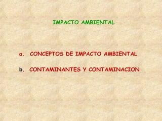 IMPACTO AMBIENTAL
a. CONCEPTOS DE IMPACTO AMBIENTAL
b. CONTAMINANTES Y CONTAMINACION
 