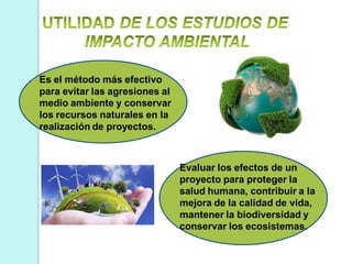 Es el método más efectivo
para evitar las agresiones al
medio ambiente y conservar
los recursos naturales en la
realización de proyectos.
Evaluar los efectos de un
proyecto para proteger la
salud humana, contribuir a la
mejora de la calidad de vida,
mantener la biodiversidad y
conservar los ecosistemas.
 