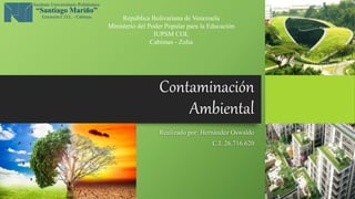Contaminación
Ambiental
Realizado por: Hernández Oswaldo
C.I: 26.716.620
Republica Bolivariana de Venezuela
Ministerio del Poder Popular para la Educación
IUPSM COL
Cabimas - Zulia
 