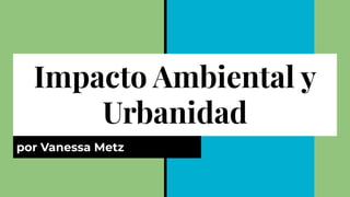 Impacto Ambiental y
Urbanidad
por Vanessa Metz
 