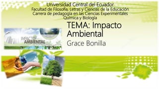 Universidad Central del Ecuador
Facultad de Filosofía, Letras y Ciencias de la Educación
Carrera de pedagogía en las Ciencias Experimentales
Química y Biología
TEMA: Impacto
Ambiental
Grace Bonilla
 